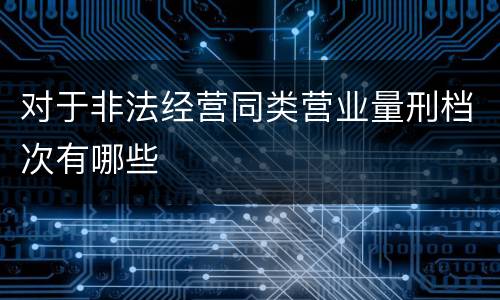 对于非法经营同类营业量刑档次有哪些