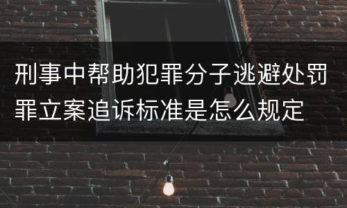 刑事中帮助犯罪分子逃避处罚罪立案追诉标准是怎么规定