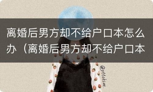 离婚后男方却不给户口本怎么办（离婚后男方却不给户口本怎么办理结婚证）
