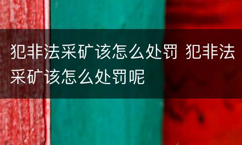 犯非法采矿该怎么处罚 犯非法采矿该怎么处罚呢