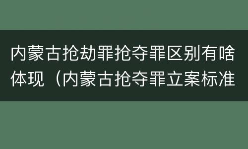 内蒙古抢劫罪抢夺罪区别有啥体现（内蒙古抢夺罪立案标准）