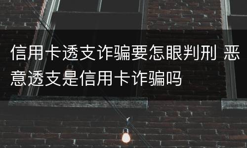 信用卡透支诈骗要怎眼判刑 恶意透支是信用卡诈骗吗