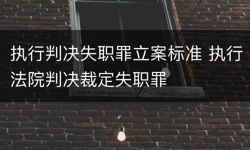 执行判决失职罪立案标准 执行法院判决裁定失职罪