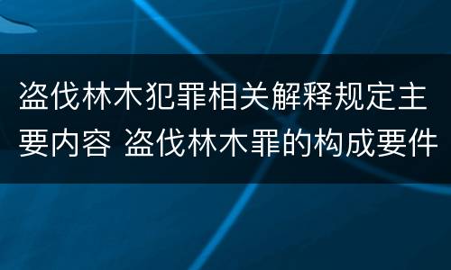 盗伐林木犯罪相关解释规定主要内容 盗伐林木罪的构成要件是