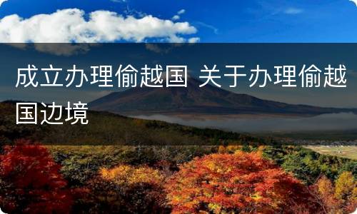 成立办理偷越国 关于办理偷越国边境