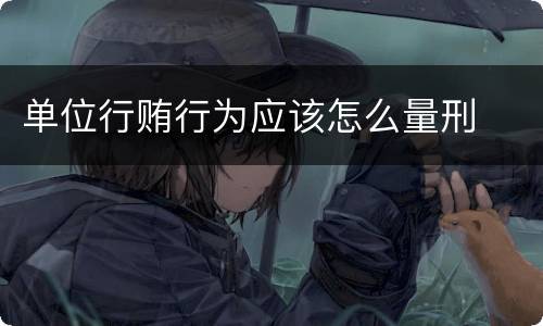 单位行贿行为应该怎么量刑