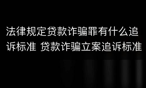 法律规定贷款诈骗罪有什么追诉标准 贷款诈骗立案追诉标准