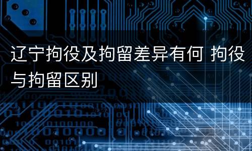 辽宁拘役及拘留差异有何 拘役与拘留区别