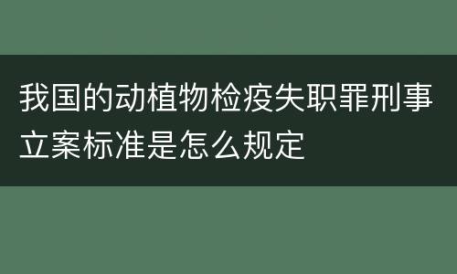 我国的动植物检疫失职罪刑事立案标准是怎么规定
