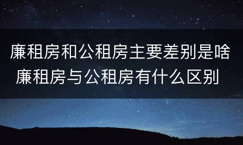 廉租房和公租房主要差别是啥 廉租房与公租房有什么区别