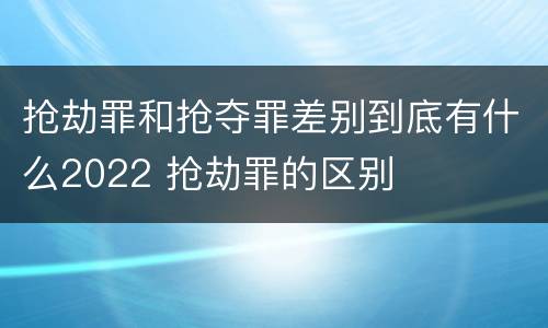抢劫罪和抢夺罪差别到底有什么2022 抢劫罪的区别