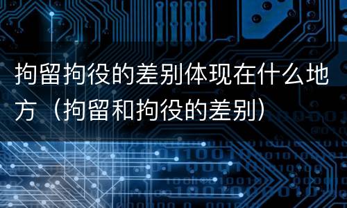 拘留拘役的差别体现在什么地方（拘留和拘役的差别）