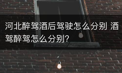河北醉驾酒后驾驶怎么分别 酒驾醉驾怎么分别?
