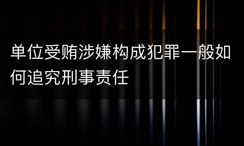 单位受贿涉嫌构成犯罪一般如何追究刑事责任