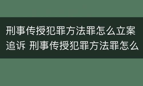 刑事传授犯罪方法罪怎么立案追诉 刑事传授犯罪方法罪怎么立案追诉