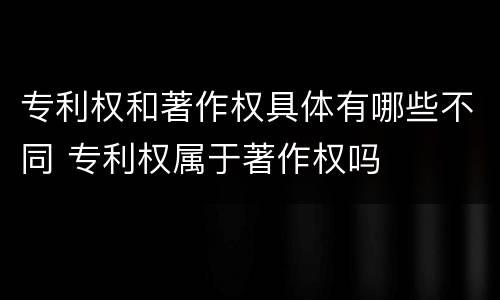 专利权和著作权具体有哪些不同 专利权属于著作权吗