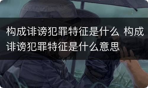 构成诽谤犯罪特征是什么 构成诽谤犯罪特征是什么意思