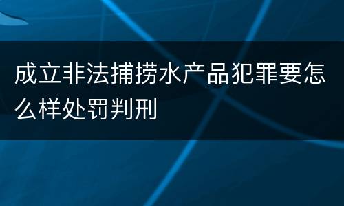 成立非法捕捞水产品犯罪要怎么样处罚判刑