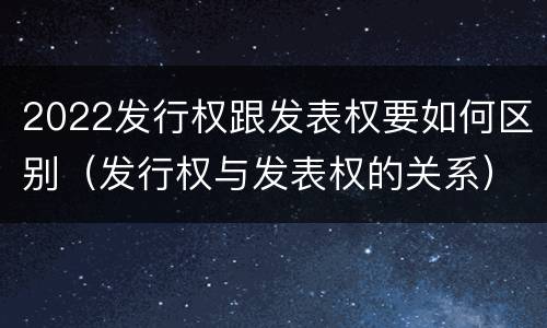 2022发行权跟发表权要如何区别（发行权与发表权的关系）