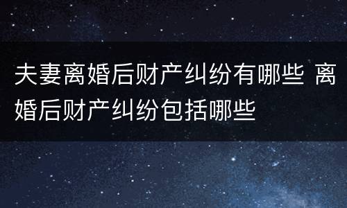 夫妻离婚后财产纠纷有哪些 离婚后财产纠纷包括哪些