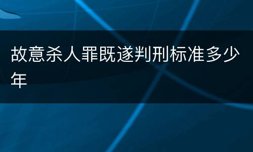故意杀人罪既遂判刑标准多少年