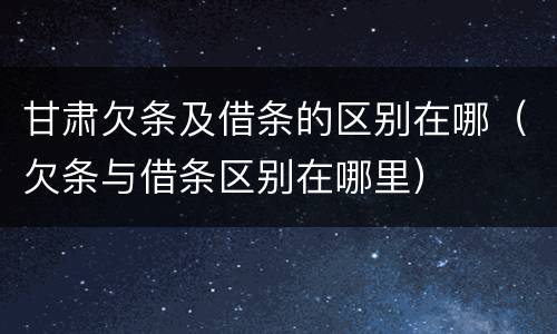 甘肃欠条及借条的区别在哪（欠条与借条区别在哪里）