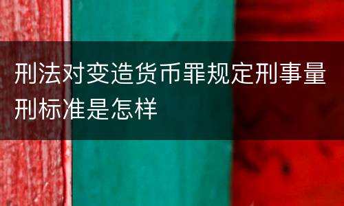 刑法对变造货币罪规定刑事量刑标准是怎样