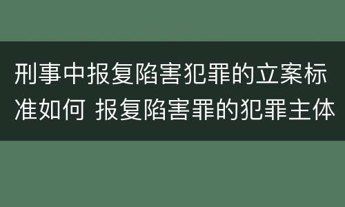 刑事中报复陷害犯罪的立案标准如何 报复陷害罪的犯罪主体