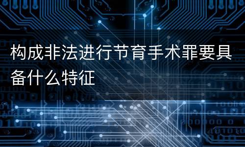 构成非法进行节育手术罪要具备什么特征
