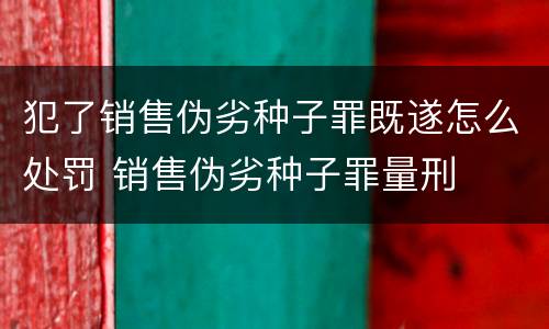 犯了销售伪劣种子罪既遂怎么处罚 销售伪劣种子罪量刑