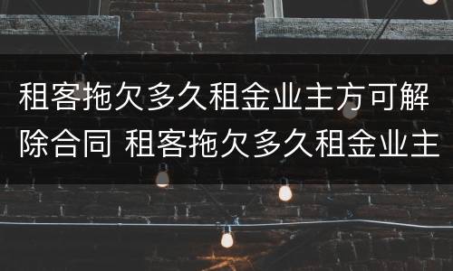 租客拖欠多久租金业主方可解除合同 租客拖欠多久租金业主方可解除合同