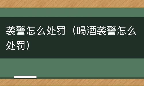 袭警怎么处罚（喝酒袭警怎么处罚）