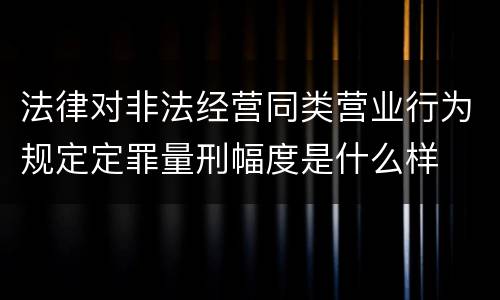 法律对非法经营同类营业行为规定定罪量刑幅度是什么样