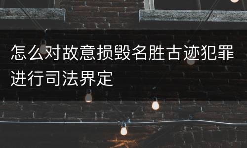 怎么对故意损毁名胜古迹犯罪进行司法界定