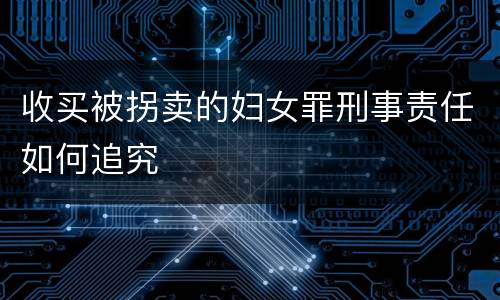 收买被拐卖的妇女罪刑事责任如何追究