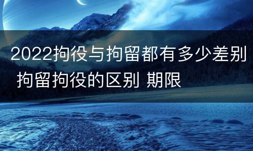 2022拘役与拘留都有多少差别 拘留拘役的区别 期限