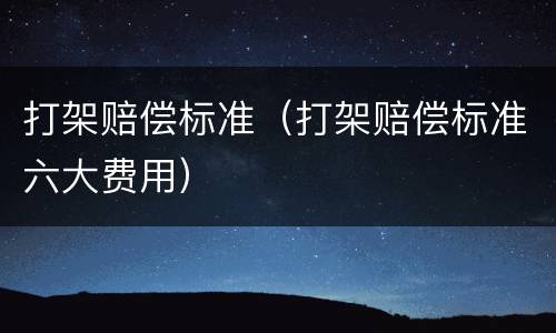 打架赔偿标准（打架赔偿标准六大费用）