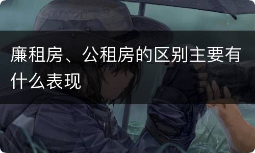 廉租房、公租房的区别主要有什么表现