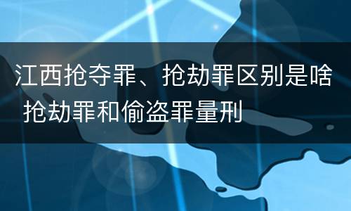 江西抢夺罪、抢劫罪区别是啥 抢劫罪和偷盗罪量刑