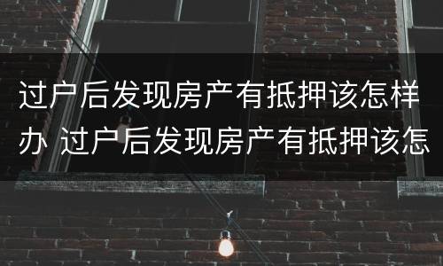 过户后发现房产有抵押该怎样办 过户后发现房产有抵押该怎样办理