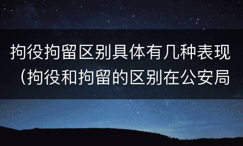 拘役拘留区别具体有几种表现（拘役和拘留的区别在公安局）