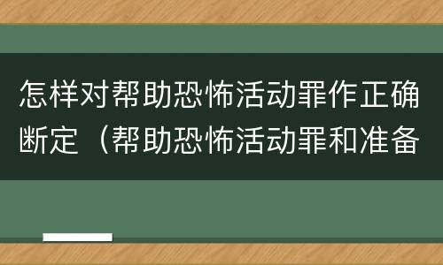 怎样对帮助恐怖活动罪作正确断定（帮助恐怖活动罪和准备实施恐怖活动罪区别）
