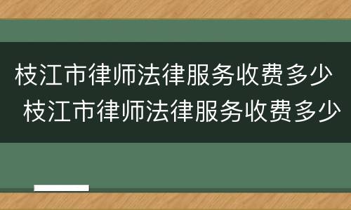 枝江市律师法律服务收费多少 枝江市律师法律服务收费多少钱