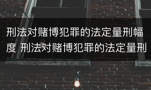 刑法对赌博犯罪的法定量刑幅度 刑法对赌博犯罪的法定量刑幅度大吗