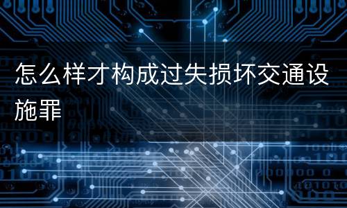 怎么样才构成过失损坏交通设施罪