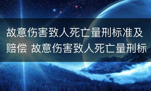 故意伤害致人死亡量刑标准及赔偿 故意伤害致人死亡量刑标准及赔偿标准