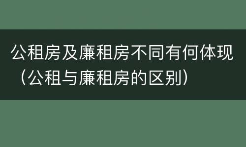 公租房及廉租房不同有何体现（公租与廉租房的区别）