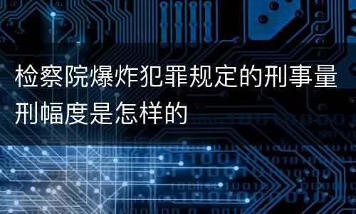 检察院爆炸犯罪规定的刑事量刑幅度是怎样的