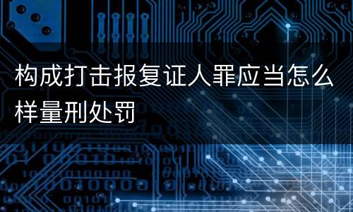 构成打击报复证人罪应当怎么样量刑处罚