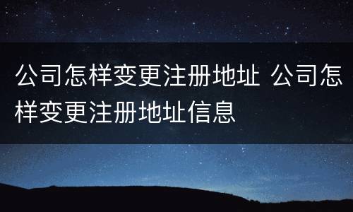 公司怎样变更注册地址 公司怎样变更注册地址信息